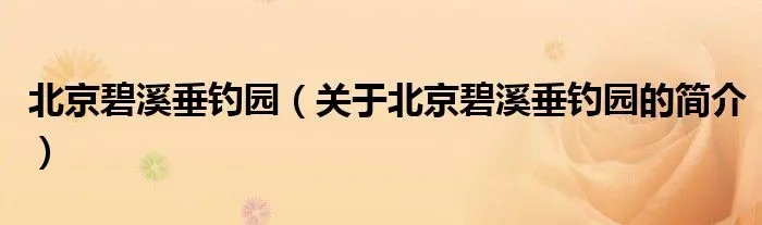 北京碧溪垂钓园（关于北京碧溪垂钓园的简介）