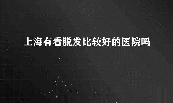 上海有看脱发比较好的医院吗