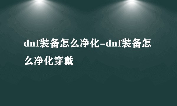dnf装备怎么净化-dnf装备怎么净化穿戴