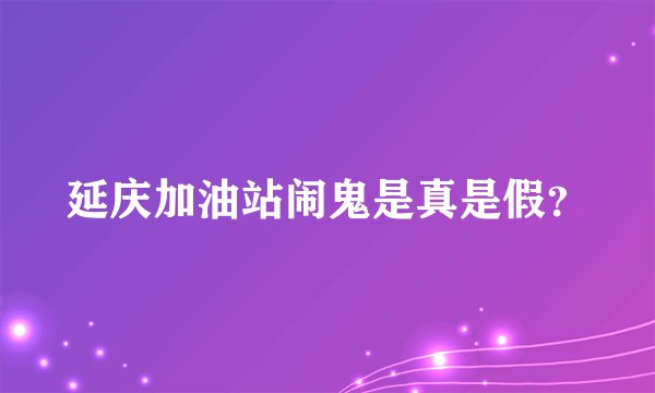 延庆加油站闹鬼是真是假?
