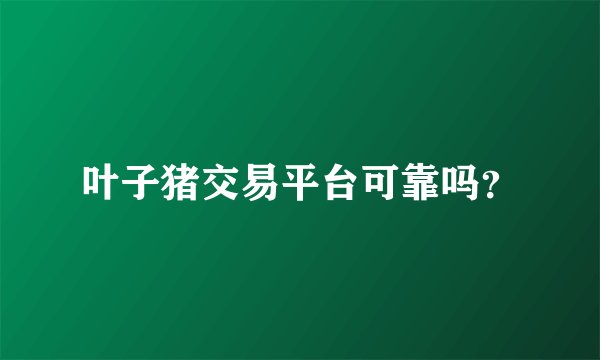 叶子猪交易平台可靠吗？
