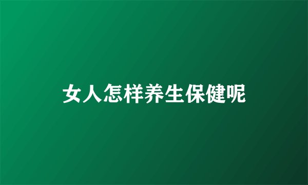 女人怎样养生保健呢