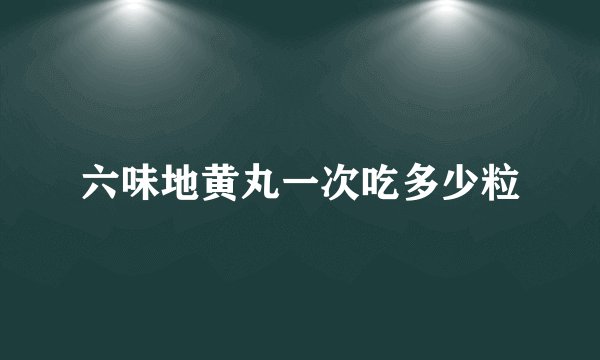 六味地黄丸一次吃多少粒