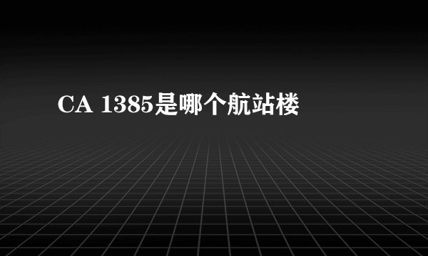 CA 1385是哪个航站楼