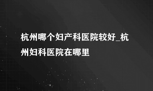 杭州哪个妇产科医院较好_杭州妇科医院在哪里