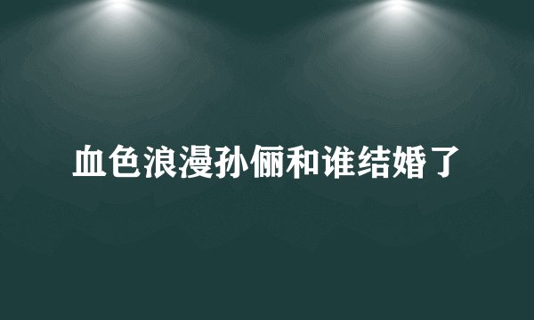 血色浪漫孙俪和谁结婚了