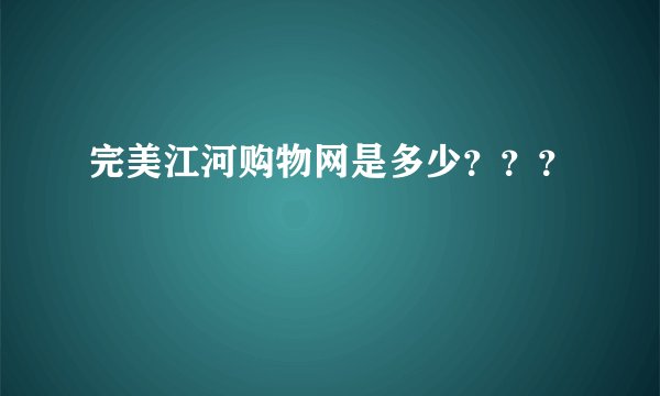 完美江河购物网是多少？？？