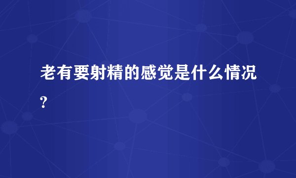 老有要射精的感觉是什么情况?