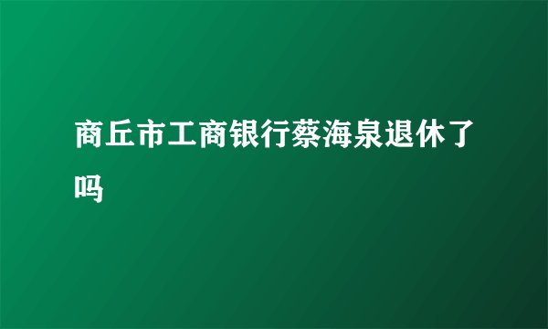 商丘市工商银行蔡海泉退休了吗
