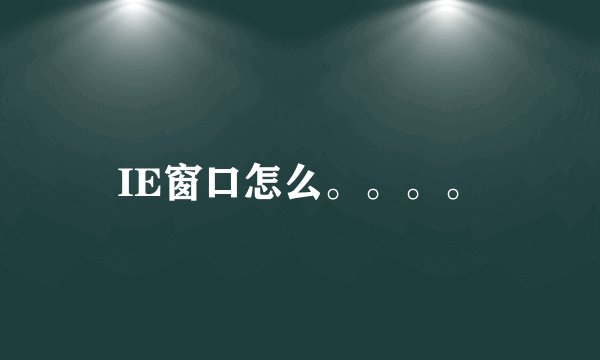 IE窗口怎么。。。。