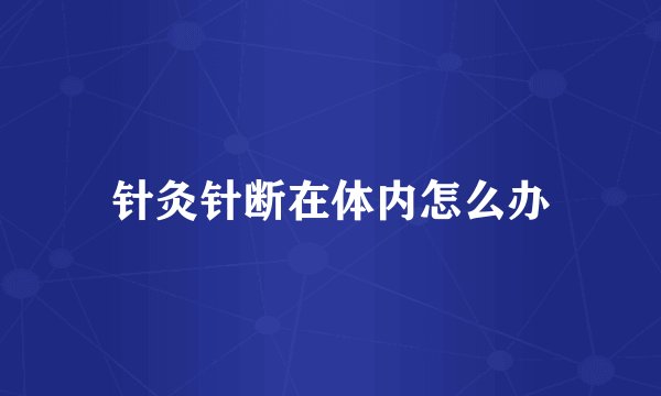 针灸针断在体内怎么办
