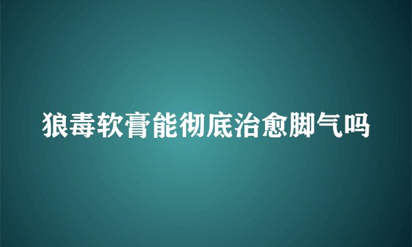 狼毒软膏能彻底治愈脚气吗
