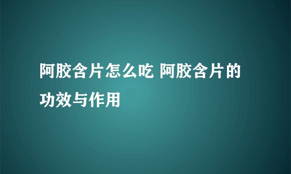 阿胶含片怎么吃 阿胶含片的功效与作用