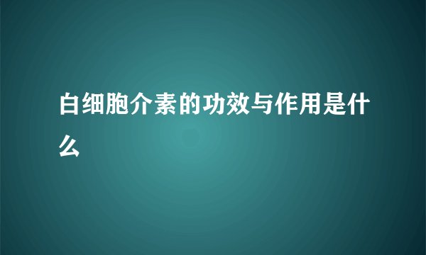 白细胞介素的功效与作用是什么