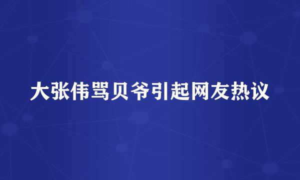 大张伟骂贝爷引起网友热议