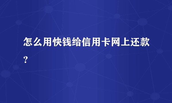 怎么用快钱给信用卡网上还款？