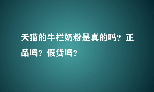 天猫的牛栏奶粉是真的吗?正品吗?假货吗?