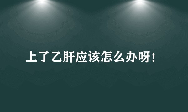 上了乙肝应该怎么办呀！