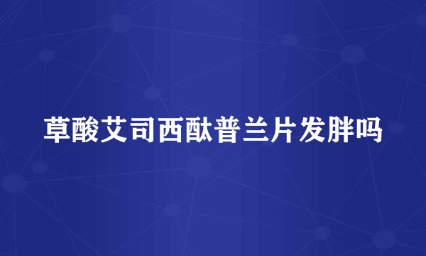 草酸艾司西酞普兰片发胖吗