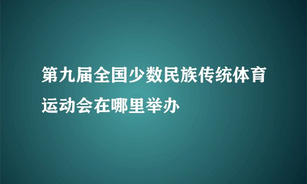 第九届全国少数民族传统体育运动会在哪里举办