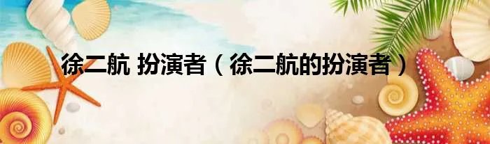徐二航 扮演者(徐二航的扮演者)