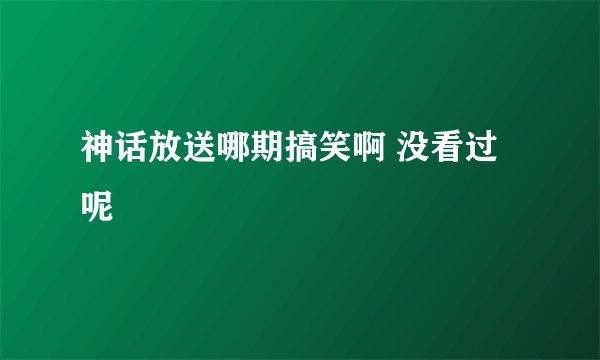 神话放送哪期搞笑啊 没看过呢