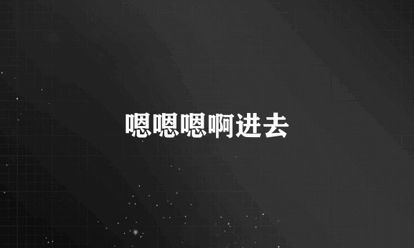 嗯嗯嗯啊进去