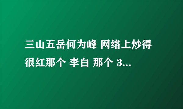三山五岳何为峰 网络上炒得很红那个 李白 那个 360必灭腾讯那个是真的假的