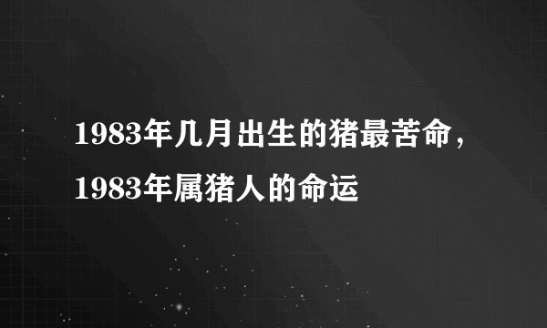 1983年几月出生的猪最苦命，1983年属猪人的命运