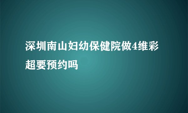 深圳南山妇幼保健院做4维彩超要预约吗