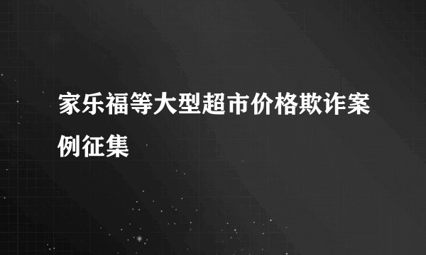 家乐福等大型超市价格欺诈案例征集