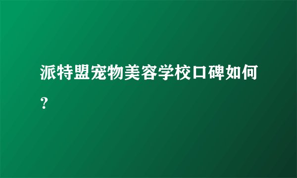 派特盟宠物美容学校口碑如何?