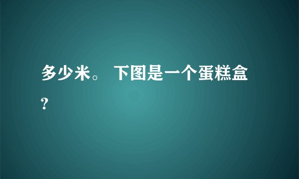 多少米。 下图是一个蛋糕盒？