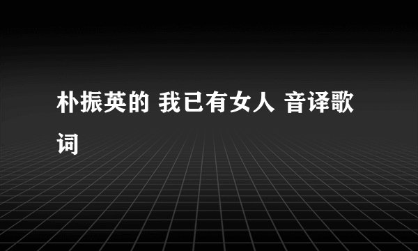 朴振英的 我已有女人 音译歌词