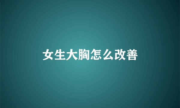 女生大胸怎么改善