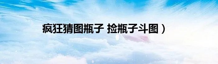 疯狂猜图瓶子 捡瓶子斗图)