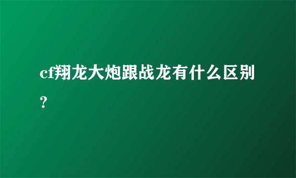 cf翔龙大炮跟战龙有什么区别?