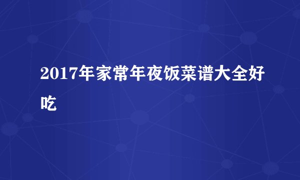 2017年家常年夜饭菜谱大全好吃