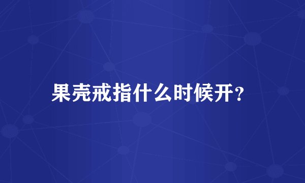 果壳戒指什么时候开?