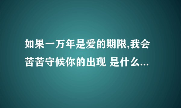 如果一万年是爱的期限,我会苦苦守候你的出现 是什么歌里的歌词