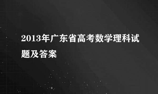 2013年广东省高考数学理科试题及答案