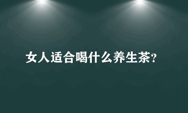 女人适合喝什么养生茶?