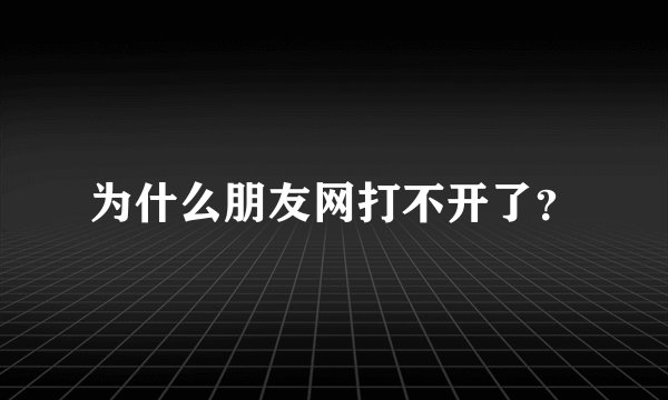 为什么朋友网打不开了？
