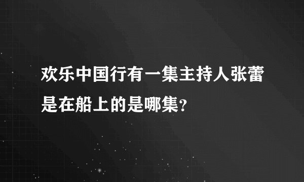 欢乐中国行有一集主持人张蕾是在船上的是哪集？