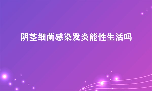 阴茎细菌感染发炎能性生活吗