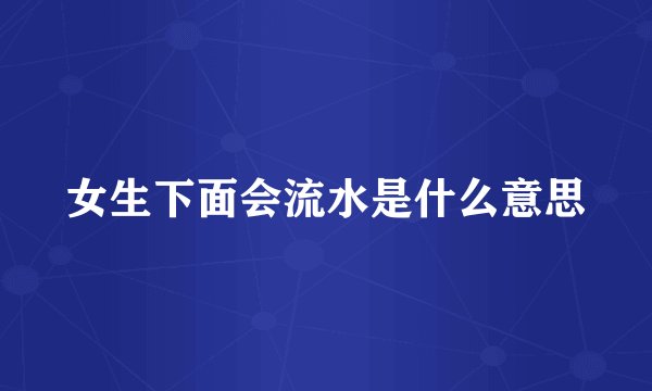 女生下面会流水是什么意思