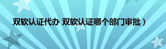 双软认证代办 双软认证哪个部门审批)
