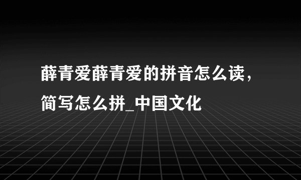 薛青爱薛青爱的拼音怎么读,简写怎么拼_中国文化
