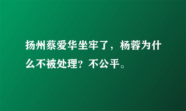扬州蔡爱华坐牢了，杨蓉为什么不被处理？不公平。