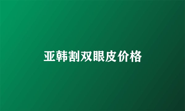 亚韩割双眼皮价格
